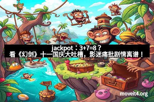 jackpot：3+7=8？看《幻剑》十一国庆大吐槽，影迷痛批剧情离谱！